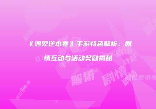《遇见逆水寒》手游特色解析：剧情互动与活动奖励揭秘