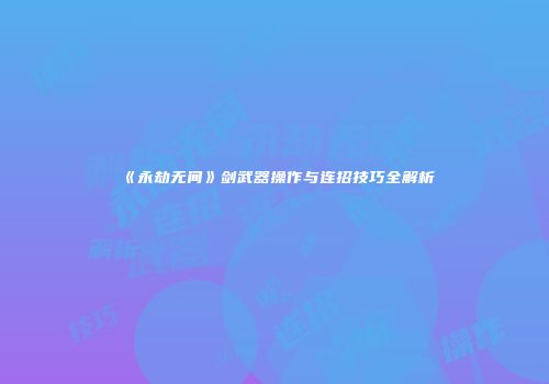 《永劫无间》剑武器操作与连招技巧全解析