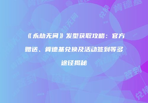 《永劫无间》发型获取攻略：官方赠送、肯德基兑换及活动签到等多途径揭秘