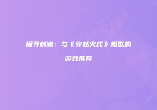 探寻刺激：与《穿越火线》相似的游戏推荐