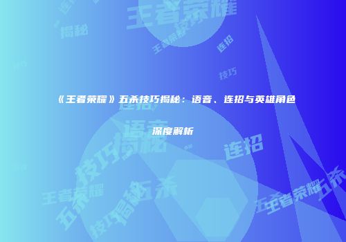 《王者荣耀》五杀技巧揭秘：语音、连招与英雄角色深度解析