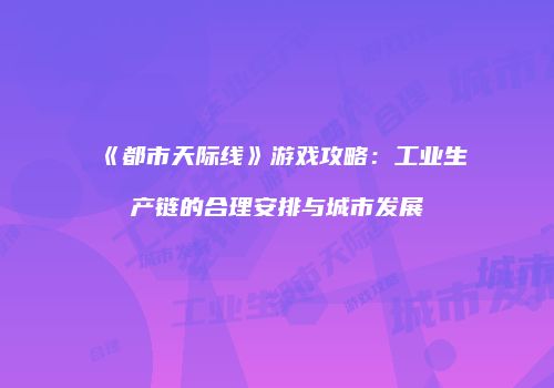 《都市天际线》游戏攻略：工业生产链的合理安排与城市发展