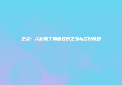 逆战：揭秘猴子角色狂暴之谜与应对策略