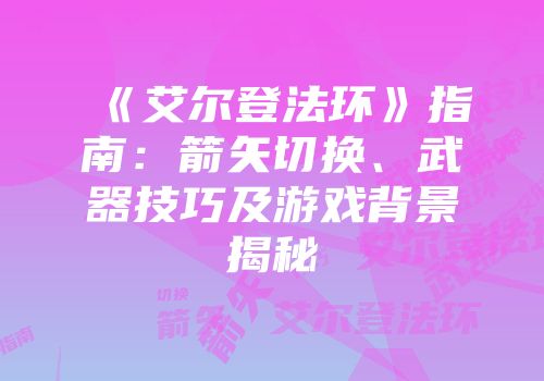 《艾尔登法环》指南：箭矢切换、武器技巧及游戏背景揭秘