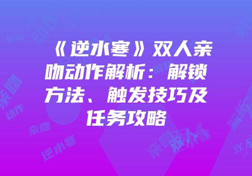 《逆水寒》双人亲吻动作解析：解锁方法、触发技巧及任务攻略