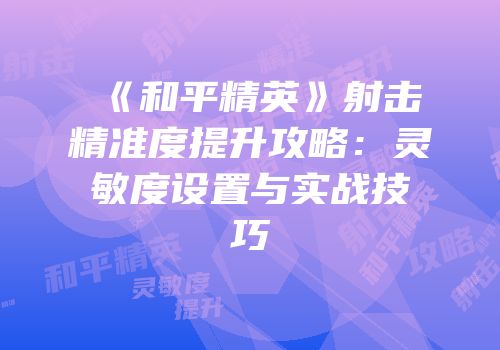 《和平精英》射击精准度提升攻略：灵敏度设置与实战技巧