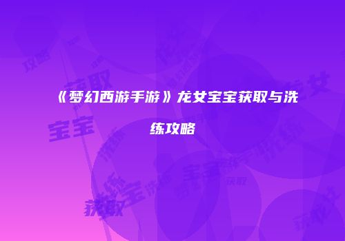《梦幻西游手游》龙女宝宝获取与洗练攻略