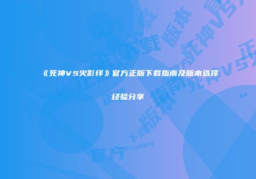 《死神VS火影绊》官方正版下载指南及版本选择经验分享