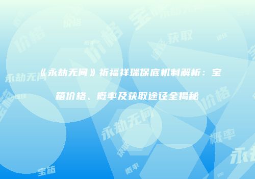 《永劫无间》祈福祥瑞保底机制解析：宝箱价格、概率及获取途径全揭秘
