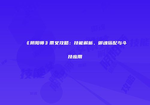 《阴阳师》雨女攻略：技能解析、御魂搭配与斗技应用