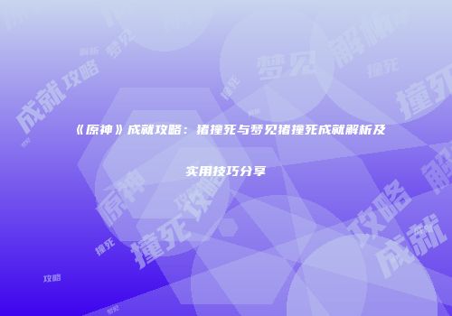 《原神》成就攻略：猪撞死与梦见猪撞死成就解析及实用技巧分享