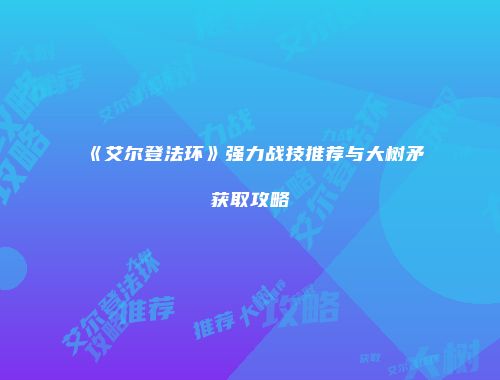 《艾尔登法环》强力战技推荐与大树矛获取攻略