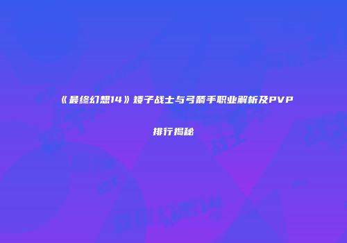 《最终幻想14》矮子战士与弓箭手职业解析及PVP排行揭秘