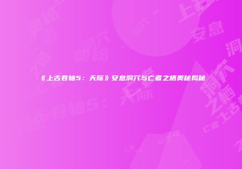 《上古卷轴5：天际》安息洞穴与亡者之栖奥秘揭秘