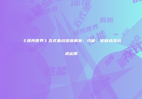 《坦克世界》五式重战深度解析：性能、优缺点及战术运用