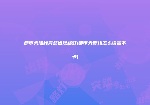都市天际线突然出现路灯(都市天际线怎么设置不卡)