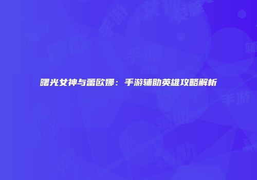 曙光女神与蕾欧娜：手游辅助英雄攻略解析