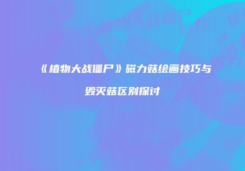 《植物大战僵尸》磁力菇绘画技巧与毁灭菇区别探讨
