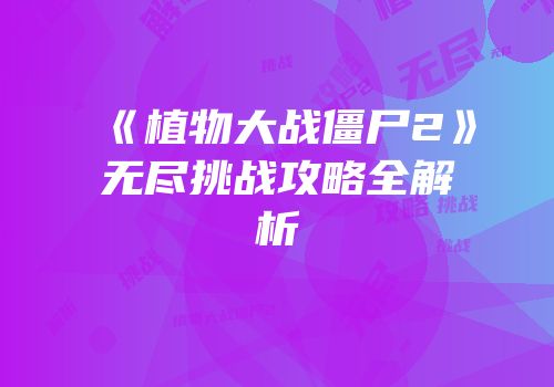 《植物大战僵尸2》无尽挑战攻略全解析