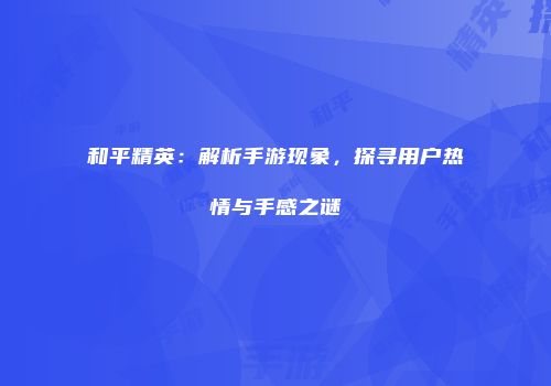 和平精英：解析手游现象，探寻用户热情与手感之谜