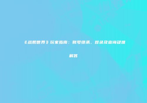 《战舰世界》玩家指南：账号继承、登录及查询疑难解答