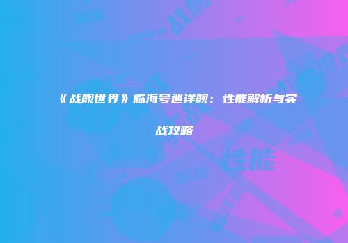 《战舰世界》临海号巡洋舰：性能解析与实战攻略