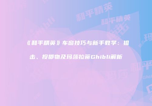 《和平精英》车窗技巧与新手教学：狙击、投掷物及玛莎拉蒂Ghibli解析