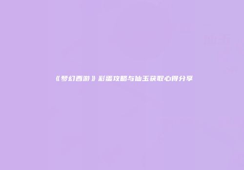 《梦幻西游》彩蛋攻略与仙玉获取心得分享