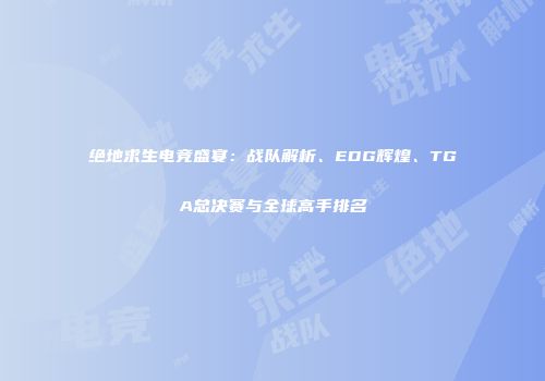 绝地求生电竞盛宴：战队解析、EDG辉煌、TGA总决赛与全球高手排名
