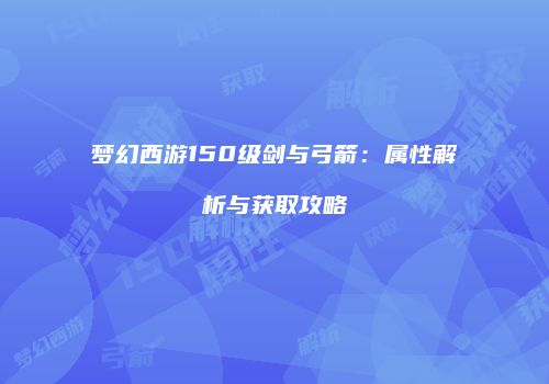 梦幻西游150级剑与弓箭：属性解析与获取攻略