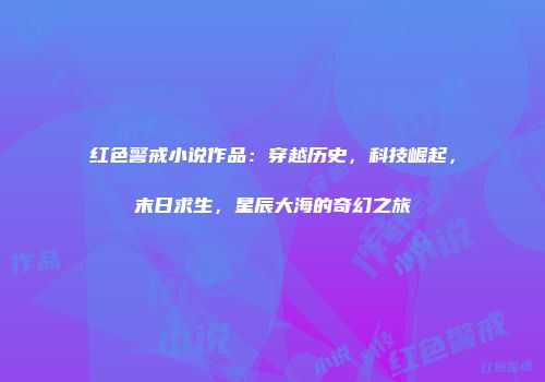 红色警戒小说作品：穿越历史，科技崛起，末日求生，星辰大海的奇幻之旅