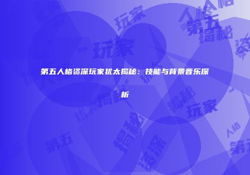 第五人格资深玩家犹太揭秘：技能与背景音乐探析