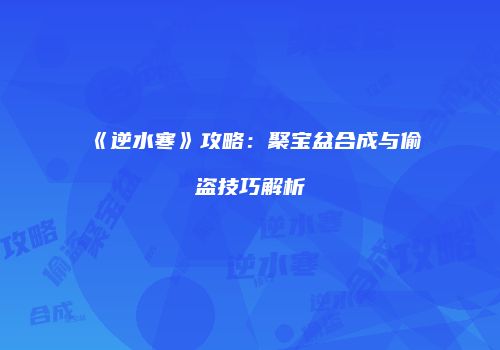 《逆水寒》攻略：聚宝盆合成与偷盗技巧解析