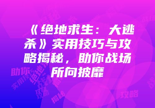 《绝地求生：大逃杀》实用技巧与攻略揭秘，助你战场所向披靡