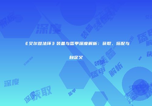 《艾尔登法环》装备与盔甲深度解析：获取、搭配与自定义
