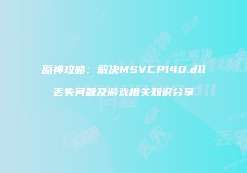 原神攻略：解决MSVCP140.dll丢失问题及游戏相关知识分享