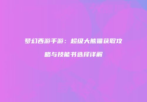 梦幻西游手游：超级大熊猫获取攻略与技能书选择详解
