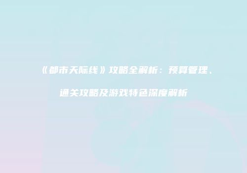 《都市天际线》攻略全解析：预算管理、通关攻略及游戏特色深度解析