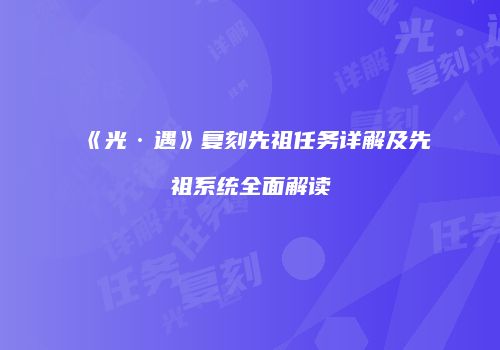 《光·遇》复刻先祖任务详解及先祖系统全面解读