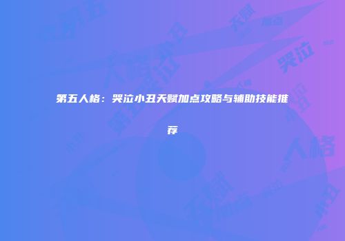 第五人格：哭泣小丑天赋加点攻略与辅助技能推荐