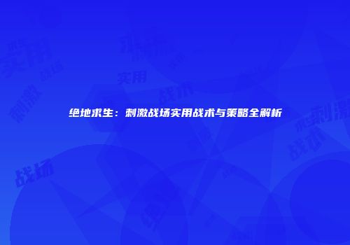绝地求生：刺激战场实用战术与策略全解析