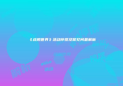 《战舰世界》活动停摆及常见问题解析