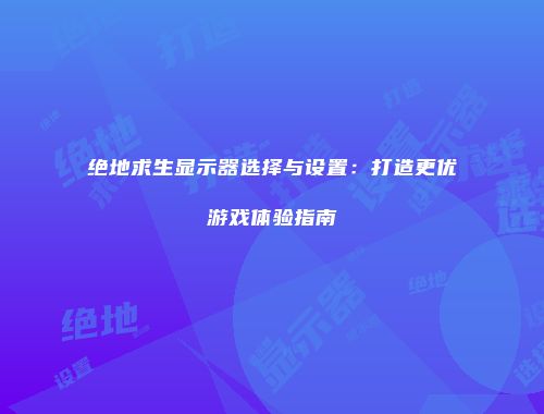 绝地求生显示器选择与设置：打造更优游戏体验指南