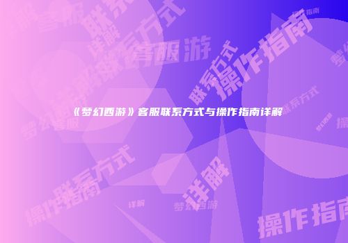 《梦幻西游》客服联系方式与操作指南详解