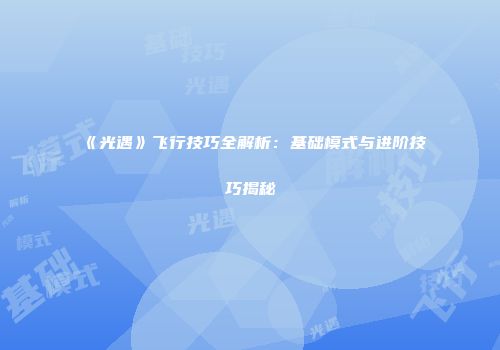 《光遇》飞行技巧全解析：基础模式与进阶技巧揭秘