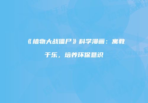 《植物大战僵尸》科学漫画：寓教于乐，培养环保意识