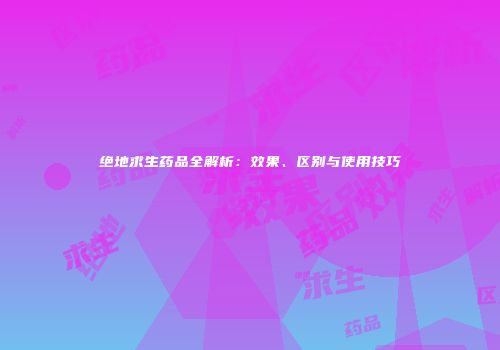 绝地求生药品全解析：效果、区别与使用技巧