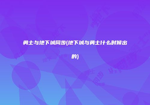 勇士与地下城同步(地下城与勇士什么时候出的)