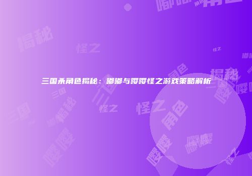 三国杀角色揭秘：嘟嘟与嘤嘤怪之游戏策略解析