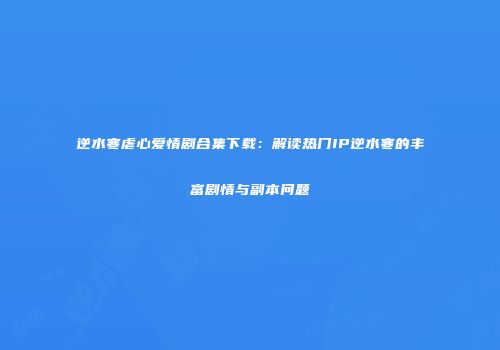 逆水寒虐心爱情剧合集下载：解读热门IP逆水寒的丰富剧情与副本问题